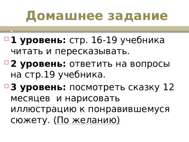 Домашнее задание 1 уровень: стр. 16-19 учебника читать и пересказывать. 2 уровень: ответить на вопросы на стр.19 учебника. 3 уровень: посмотреть сказку 12 месяцев и нарисовать иллюстрацию к понравившемуся сюжету. (По желанию) 