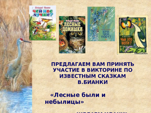 ПРЕДЛАГАЕМ ВАМ ПРИНЯТЬ УЧАСТИЕ В ВИКТОРИНЕ ПО ИЗВЕСТНЫМ СКАЗКАМ В.БИАНКИ   «Лесные были и небылицы»   ЖЕЛАЕМ УДАЧИ! 