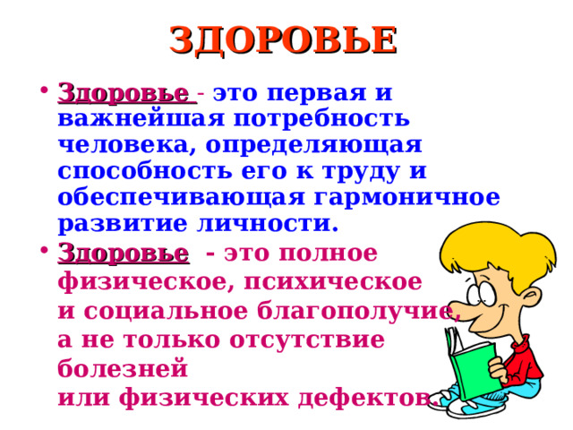  ЗДОРОВЬЕ    Здоровье  - это первая и важнейшая потребность человека, определяющая способность его к труду и обеспечивающая гармоничное развитие личности. Здоровье  - это полное  физическое, психическое   и социальное благополучие,   а не только отсутствие  болезней  или физических дефектов. 2 