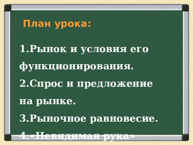  План урока :  Рынок и условия его функционирования. Спрос и предложение на рынке. Рыночное равновесие. «Невидимая рука» рынка. 