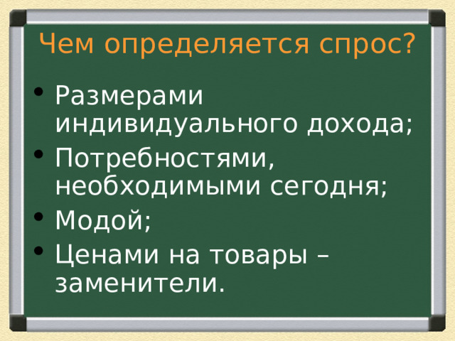 Чем определяется спрос? Размерами индивидуального дохода; Потребностями, необходимыми сегодня; Модой; Ценами на товары – заменители.  