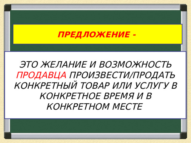 ПРЕДЛОЖЕНИЕ - ЭТО ЖЕЛАНИЕ И ВОЗМОЖНОСТЬ ПРОДАВЦА ПРОИЗВЕСТИ/ ПРОДАТЬ КОНКРЕТНЫЙ ТОВАР ИЛИ УСЛУГУ В КОНКРЕТНОЕ ВРЕМЯ И В КОНКРЕТНОМ МЕСТЕ 