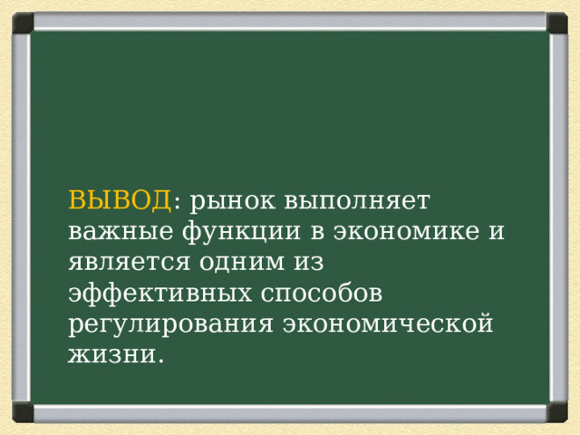 ВЫВОД : рынок выполняет важные функции в экономике и является одним из эффективных способов регулирования экономической жизни. 