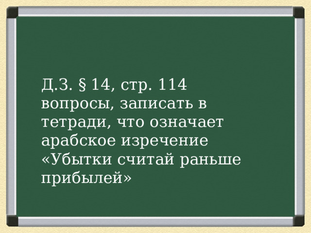 Д.З. § 14, стр. 114 вопросы, записать в тетради, что означает арабское изречение «Убытки считай раньше прибылей» 