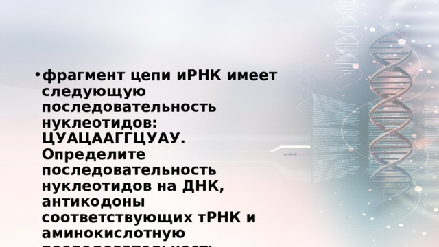 фрагмент цепи иРНК имеет следующую последовательность нуклеотидов: ЦУАЦААГГЦУАУ. Определите последовательность нуклеотидов на ДНК, антикодоны соответствующих тРНК и аминокислотную последовательность соответствующего фрагмента молекулы белка, используя таблицу генетического кода. 