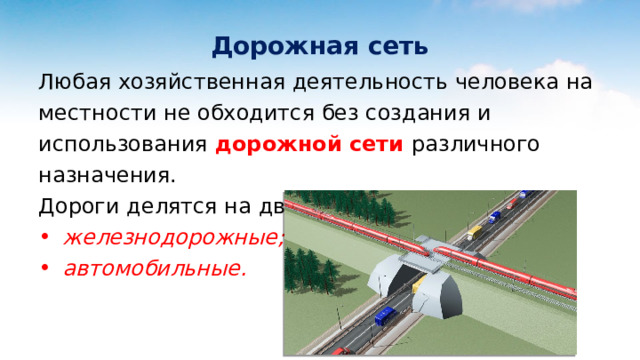  Дорожная сеть Любая хозяйственная деятельность человека на местности не обходится без создания и использования дорожной сети различного назначения.  Дороги делятся на два основных типа: железнодорожные; автомобильные. 