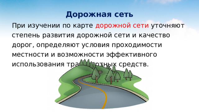  Дорожная сеть При изучении по карте дорожной сети уточняют степень развития дорожной сети и качество дорог, определяют условия проходимости местности и возможности эффективного использования транспортных средств.  
