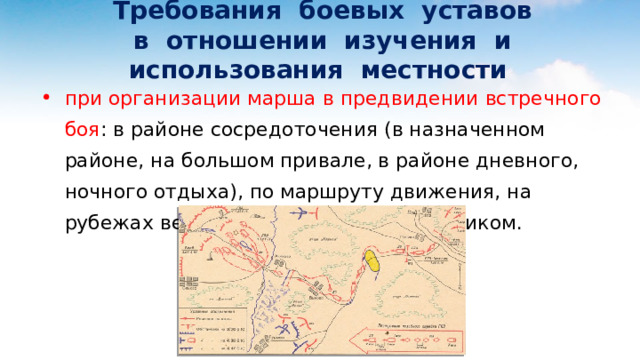  Требования боевых уставов  в отношении изучения и использования местности при организации марша в предвидении встречного боя : в районе сосредоточения (в назначенном районе, на большом привале, в районе дневного, ночного отдыха), по маршруту движения, на рубежах вероятной встречи с противником. 