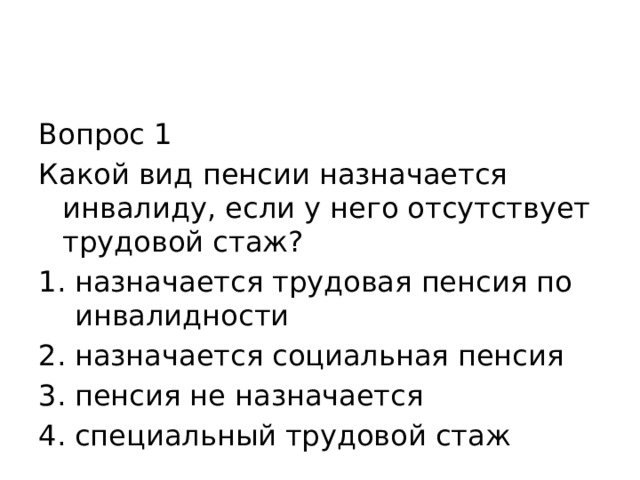 Вопрос 1 Какой вид пенсии назначается инвалиду, если у него отсутствует трудовой стаж? назначается трудовая пенсия по инвалидности назначается социальная пенсия пенсия не назначается специальный трудовой стаж 