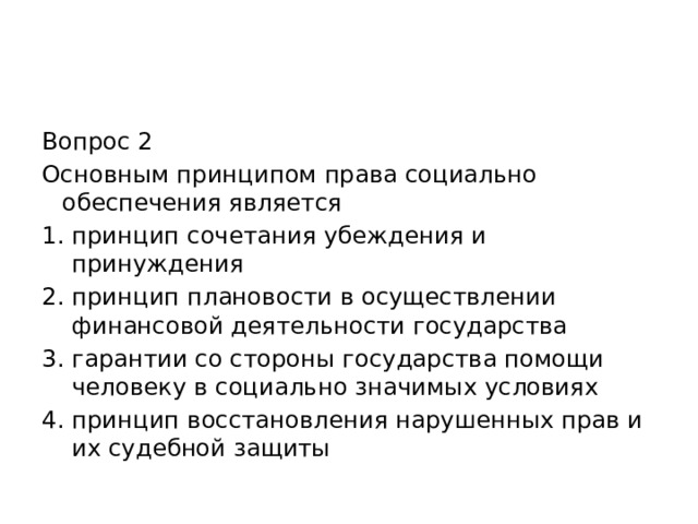 Вопрос 2 Основным принципом права социально обеспечения является принцип сочетания убеждения и принуждения принцип плановости в осуществлении финансовой деятельности государства гарантии со стороны государства помощи человеку в социально значимых условиях принцип восстановления нарушенных прав и их судебной защиты 