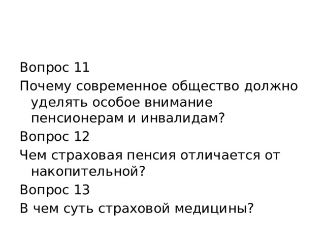 Вопрос 11 Почему современное общество должно уделять особое внимание пенсионерам и инвалидам? Вопрос 12 Чем страховая пенсия отличается от накопительной? Вопрос 13 В чем суть страховой медицины? 