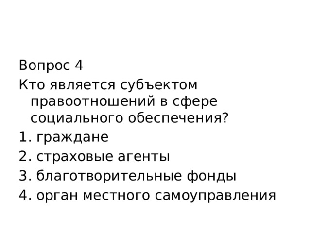 Вопрос 4 Кто является субъектом правоотношений в сфере социального обеспечения? граждане страховые агенты благотворительные фонды орган местного самоуправления 