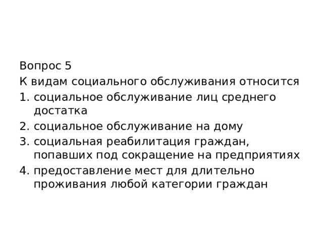 Вопрос 5 К видам социального обслуживания относится социальное обслуживание лиц среднего достатка социальное обслуживание на дому социальная реабилитация граждан, попавших под сокращение на предприятиях предоставление мест для длительно проживания любой категории граждан 