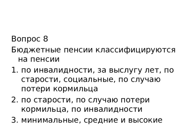 Вопрос 8 Бюджетные пенсии классифицируются на пенсии по инвалидности, за выслугу лет, по старости, социальные, по случаю потери кормильца по старости, по случаю потери кормильца, по инвалидности минимальные, средние и высокие 