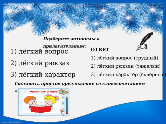 Подберите антонимы к прилагательным: 1) лёгкий вопрос 2) лёгкий рюкзак 3) лёгкий характер ОТВЕТ 1) лёгкий вопрос (трудный) 2) лёгкий рюкзак (тяжелый) 3) лёгкий характер (скверный) Составить простое предложение со словосочетанием «легкий вопрос» 