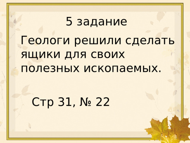 3 · 4 = 12 18 : 6 = 3 32 : 4 = 8 5 · 7 = 35 6 · 8 = 48 5 задание Геологи решили сделать ящики для своих полезных ископаемых. Стр 31, № 22 