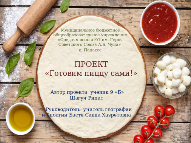 Муниципальное бюджетное общеобразовательное учреждение «Средняя школа №7 им. Героя Советского Союза А.Б. Чуца» а. Панахес ПРОЕКТ  «Готовим пиццу сами!»  Автор проекта: ученик 9 «Б» Шагуч Ринат  Руководитель: учитель географии и биолгии Басте Саида Хазретовна 
