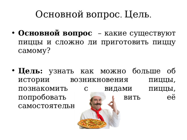 Основной  вопрос . Цель . Основной вопрос – какие существуют пиццы и сложно ли приготовить пиццу самому? Цель: узнать как можно больше об истории возникновения пиццы, познакомить с видами пиццы, попробовать приготовить её самостоятельно. 