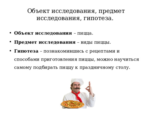 Объект исследования, предмет исследования, гипотеза. Объект исследования – пицца. Предмет исследования – виды пиццы. Гипотеза – познакомившись с рецептами и способами приготовления пиццы, можно научиться самому подбирать пиццу к праздничному столу. 