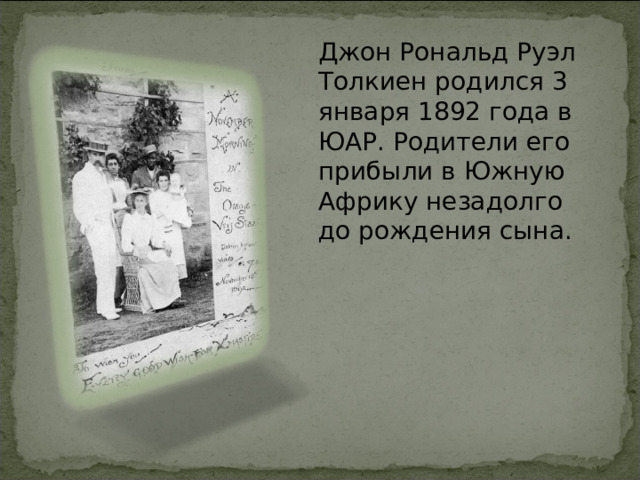 Джон Рональд Руэл Толкиен родился 3 января 1892 года в ЮАР. Родители его прибыли в Южную Африку незадолго до рождения сына.    