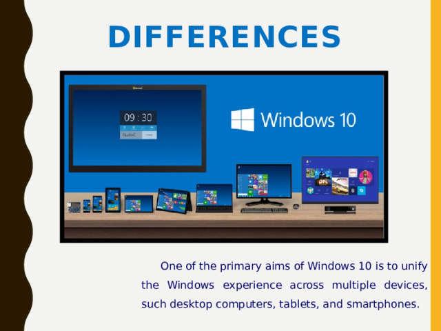 Differences One of the primary aims of Windows 10 is to unify the Windows experience across multiple devices, such desktop computers, tablets, and smartphones.  