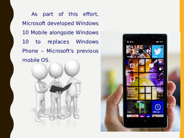 As part of this effort, Microsoft developed Windows 10 Mobile alongside Windows 10 to replaces Windows Phone – Microsoft's previous mobile OS. 
