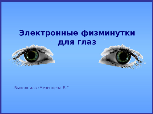Электронные физминутки для глаз Выполнила :Мезенцева Е.Г 
