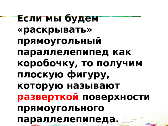 Если мы будем «раскрывать» прямоугольный параллелепипед как коробочку, то получим плоскую фигуру, которую называют разверткой поверхности прямоугольного параллелепипеда. 