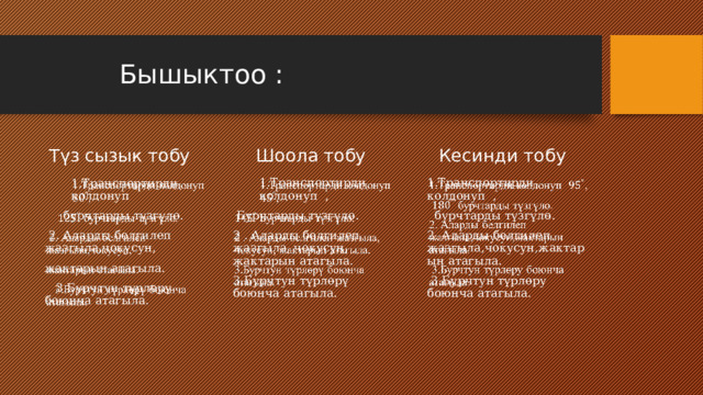  Бышыктоо :  Кесинди тобу  Түз сызык тобу  Шоола тобу   1.Транспортирди колдонуп ,   1.Транспортирди колдонуп ,   1.Транспортирди колдонуп  Бурчтарды түзгүлө.  бурчтарды түзгүлө.  бурчтарды түзгүлө. 2 . Аларды белгилеп жазгыла, чокусун, жактарын атагыла.  2. Аларды белгилеп жазгыла,чокусун, 2. Аларды белгилеп жазгыла,чокусун,жактарын атагыла. жактарын атагыла. 3.Бурчтун түрлөрү боюнча атагыла.  3.Бурчтун түрлөру боюнча атагыла.  3.Бурчтун түрлөрү боюнча атагыла. 