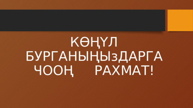 КӨҢҮЛ БУРГАНЫҢЫзДАРГА ЧООҢ РАХМАТ! 