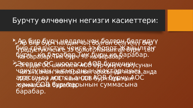 Бурчту өлчөөнүн негизги касиеттери:  Ар бир бурч нөлдөн чоң болгон белгилүү бир градустук ченге ээ болот.Жайылган бурч ка барабар.Тик бурч ка барабар. Эгерде ОС шооласы АОВ бурчунун чокусунан чыгып,анын жактарынын арасында жатса,анда АОВ бурчу АОС жана СОВ бурчтарынын суммасына барабар.   
