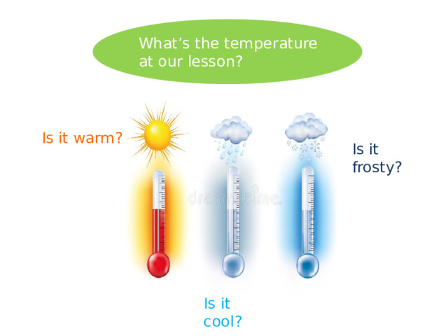 What’s the temperature at our lesson? Is it warm? Is it frosty? Is it cool? 