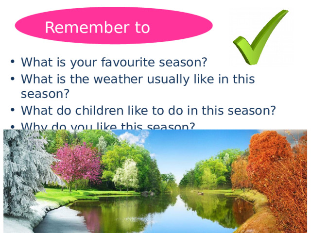 Remember to say: What is your favourite season? What is the weather usually like in this season? What do children like to do in this season? Why do you like this season? 