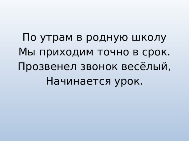 По утрам в родную школу Мы приходим точно в срок. Прозвенел звонок весёлый, Начинается урок. 