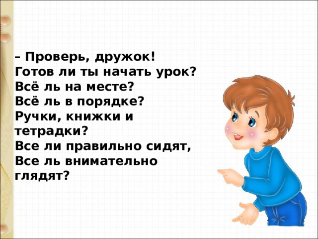 – Проверь, дружок! Готов ли ты начать урок? Всё ль на месте? Всё ль в порядке? Ручки, книжки и тетрадки? Все ли правильно сидят, Все ль внимательно глядят? 