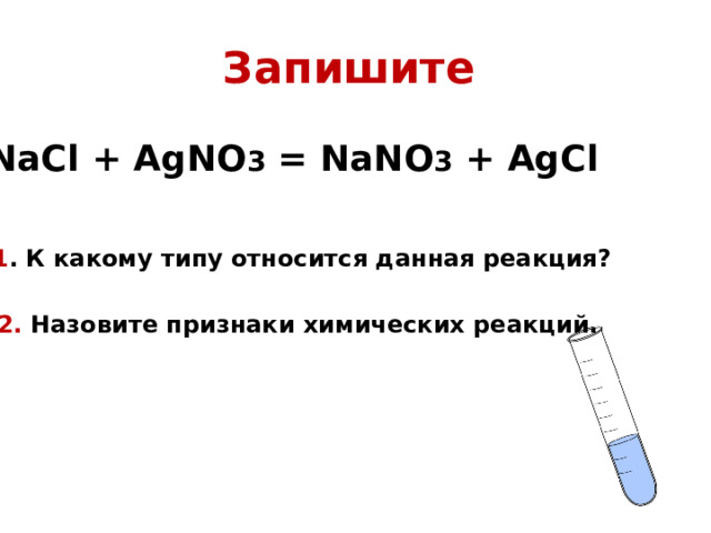 Запишите  NaCl + AgNO 3 = NaNO 3 + AgCl 1 . К какому типу относится данная реакция? 2. Назовите признаки химических реакций. 