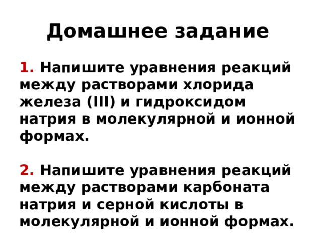 Домашнее задание 1. Напишите уравнения реакций между растворами хлорида железа (III) и гидроксидом натрия в молекулярной и ионной формах.   2. Напишите уравнения реакций между растворами карбоната натрия и серной кислоты в молекулярной и ионной формах.  