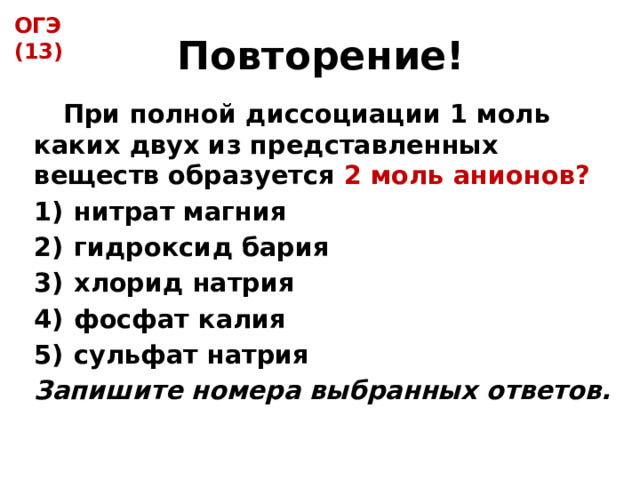 ОГЭ (13) Повторение!  При полной диссоциации 1 моль каких двух из представленных веществ образуется 2 моль анионов?  1)  нитрат магния 2)  гидроксид бария 3)  хлорид натрия 4)  фосфат калия 5)  сульфат натрия  Запишите номера выбранных ответов. 