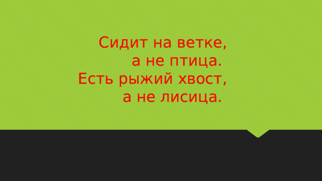 Сидит на ветке,  а не птица.  Есть рыжий хвост,  а не лисица. 