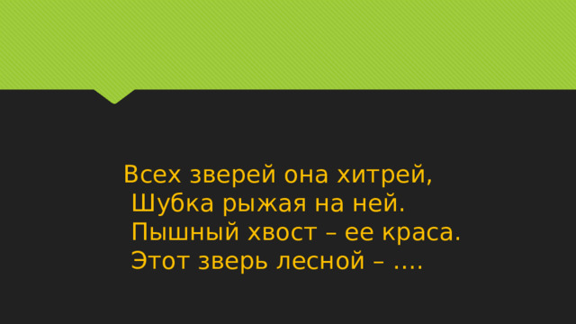 Всех зверей она хитрей,  Шубка рыжая на ней.  Пышный хвост – ее краса.  Этот зверь лесной – …. 