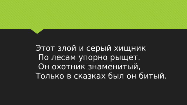 Этот злой и серый хищник  По лесам упорно рыщет.  Он охотник знаменитый,  Только в сказках был он битый. 
