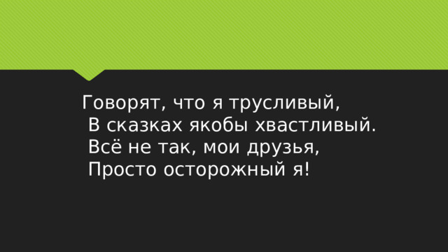 Говорят, что я трусливый,  В сказках якобы хвастливый.  Всё не так, мои друзья,  Просто осторожный я! 