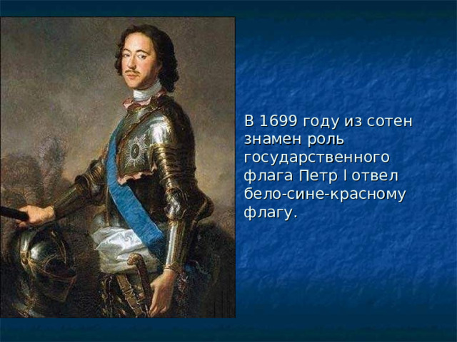В 1699 году из сотен знамен роль государственного флага Петр I отвел бело-сине-красному флагу. 