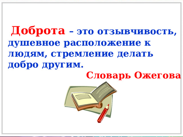  Доброта – это отзывчивость, душевное расположение к людям, стремление делать добро другим. Словарь Ожегова 