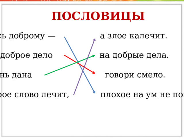 Пословицы  Учись доброму — а злое калечит.   Про доброе дело на добрые дела.   Жизнь дана говори смело.   Доброе слово лечит, плохое на ум не пойдёт .  