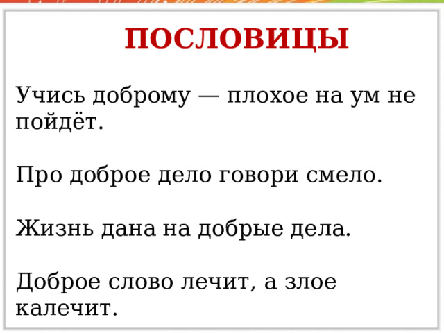 Пословицы  Учись доброму — плохое на ум не пойдёт.  Про доброе дело говори смело.  Жизнь дана на добрые дела.  Доброе слово лечит, а злое калечит.  
