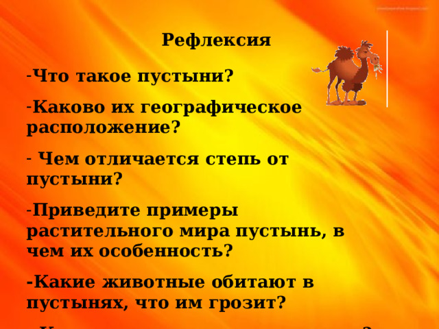 Рефлексия Что такое пустыни? Каково их географическое расположение?  Чем отличается степь от пустыни? Приведите примеры растительного мира пустынь, в чем их особенность? -Какие животные обитают в пустынях, что им грозит? - Как защитить природу пустынь? 