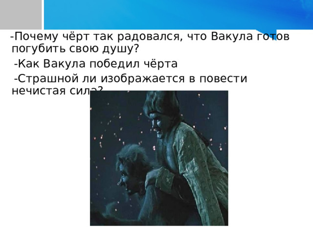  -Почему чёрт так радовался, что Вакула готов погубить свою душу?      -Как Вакула победил чёрта  -Страшной ли изображается в повести нечистая сила? 