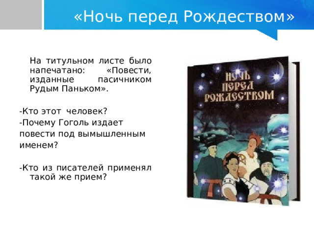 «Ночь перед Рождеством»  На титульном листе было напечатано: «Повести, изданные пасичником Рудым Паньком».  -Кто этот человек?     -Почему Гоголь издает повести под вымышленным именем?  -Кто из писателей применял такой же прием? 