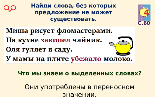 Найди слова, без которых предложение не может существовать. 4 С.60 Что мы знаем о выделенных словах? Они употреблены в переносном значении. 